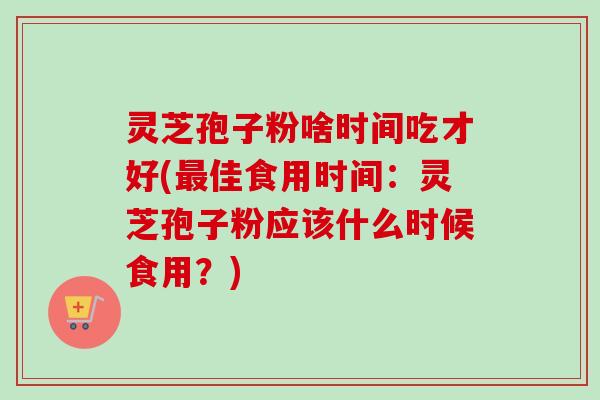 灵芝孢子粉啥时间吃才好(最佳食用时间：灵芝孢子粉应该什么时候食用？)-第1张图片-卓越灵芝孢子粉