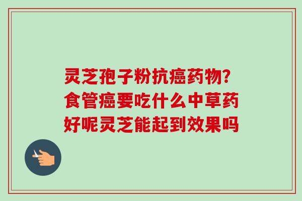 灵芝孢子粉抗癌药物?食管癌要吃什么中草药好呢灵芝能起到效果吗-第1张图片-卓越灵芝孢子粉 灵芝孢子粉抗癌药物?食管癌要吃什么中草药好呢灵芝能起到效果吗-第1张图片-卓越灵芝孢子粉