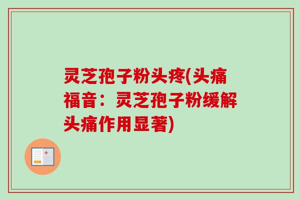灵芝孢子粉头疼(头痛福音:灵芝孢子粉缓解头痛作用显著)-第1张图片-卓越灵芝孢子粉 灵芝孢子粉头疼(头痛福音:灵芝孢子粉缓解头痛作用显著)-第1张图片-卓越灵芝孢子粉