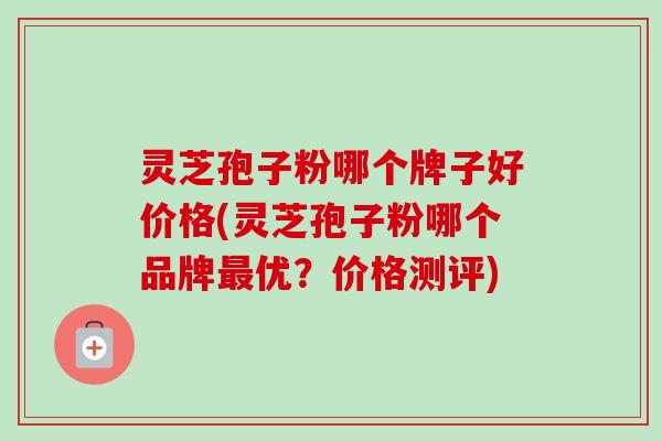 灵芝孢子粉哪个牌子好价格(灵芝孢子粉哪个品牌最优?价格测评)-第1张图片-卓越灵芝孢子粉 灵芝孢子粉哪个牌子好价格(灵芝孢子粉哪个品牌最优?价格测评)-第1张图片-卓越灵芝孢子粉