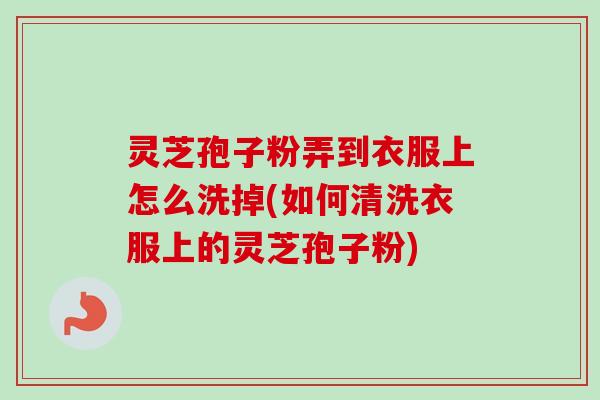 灵芝孢子粉弄到衣服上怎么洗掉(如何清洗衣服上的灵芝孢子粉)-第1张图片-卓越灵芝孢子粉