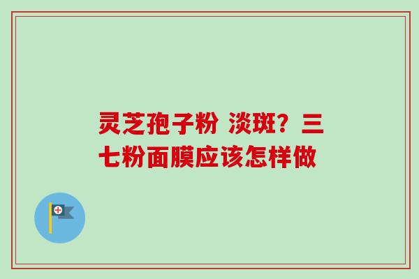 灵芝孢子粉 淡斑?三七粉面膜应该怎样做-第1张图片-卓越灵芝孢子粉 灵芝孢子粉 淡斑?三七粉面膜应该怎样做-第1张图片-卓越灵芝孢子粉