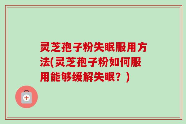 灵芝孢子粉失眠服用方法(灵芝孢子粉如何服用能够缓解失眠?)-第1张图片-卓越灵芝孢子粉 灵芝孢子粉失眠服用方法(灵芝孢子粉如何服用能够缓解失眠?)-第1张图片-卓越灵芝孢子粉