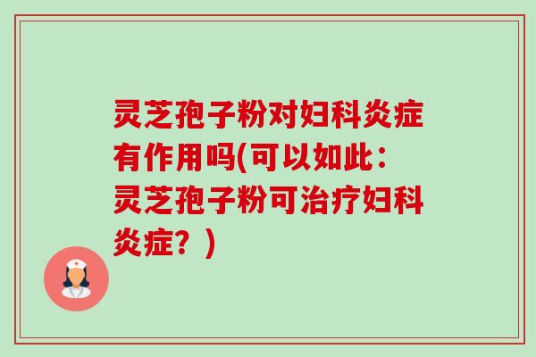 灵芝孢子粉对妇科炎症有作用吗(可以如此：灵芝孢子粉可治疗妇科炎症？)-第1张图片-卓越灵芝孢子粉