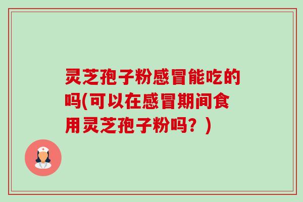 灵芝孢子粉感冒能吃的吗(可以在感冒期间食用灵芝孢子粉吗?)-第1张图片-卓越灵芝孢子粉 灵芝孢子粉感冒能吃的吗(可以在感冒期间食用灵芝孢子粉吗?)-第1张图片-卓越灵芝孢子粉