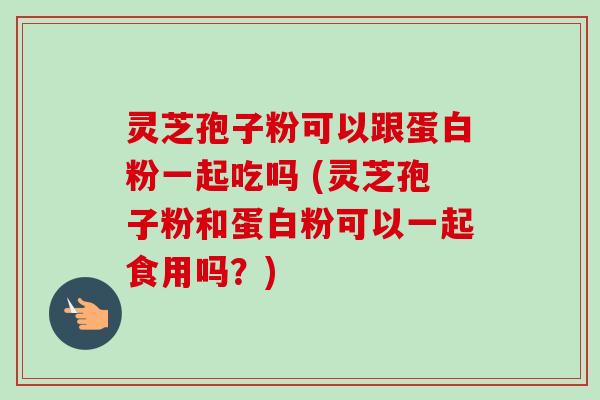 灵芝孢子粉可以跟蛋白粉一起吃吗 (灵芝孢子粉和蛋白粉可以一起食用吗?)-第1张图片-卓越灵芝孢子粉 灵芝孢子粉可以跟蛋白粉一起吃吗 (灵芝孢子粉和蛋白粉可以一起食用吗?)-第1张图片-卓越灵芝孢子粉
