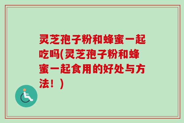 灵芝孢子粉和蜂蜜一起吃吗(灵芝孢子粉和蜂蜜一起食用的好处与方法！)-第1张图片-卓越灵芝孢子粉