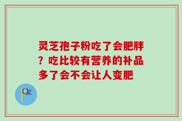 灵芝孢子粉吃了会肥胖?吃比较有营养的补品多了会不会让人变肥-第1张图片-卓越灵芝孢子粉 灵芝孢子粉吃了会肥胖?吃比较有营养的补品多了会不会让人变肥-第1张图片-卓越灵芝孢子粉