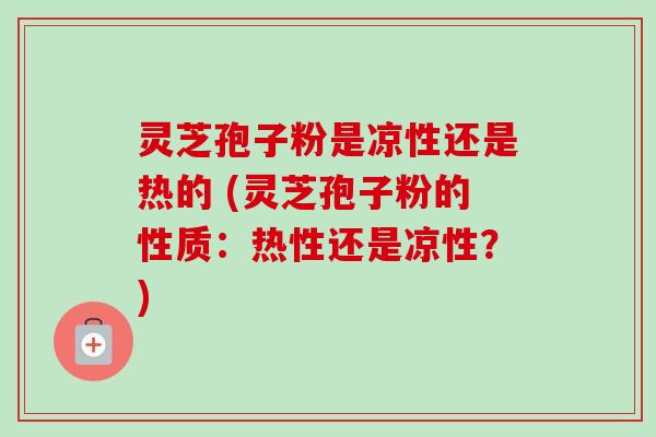 灵芝孢子粉是凉性还是热的 (灵芝孢子粉的性质:热性还是凉性?)-第1张图片-卓越灵芝孢子粉 灵芝孢子粉是凉性还是热的 (灵芝孢子粉的性质:热性还是凉性?)-第1张图片-卓越灵芝孢子粉