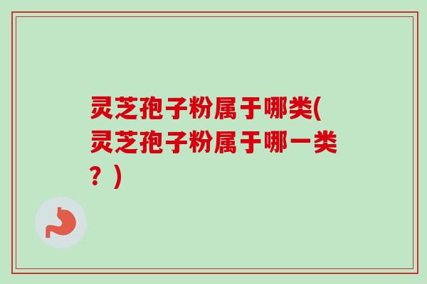 灵芝孢子粉属于哪类(灵芝孢子粉属于哪一类?)-第1张图片-卓越灵芝孢子粉 灵芝孢子粉属于哪类(灵芝孢子粉属于哪一类?)-第1张图片-卓越灵芝孢子粉