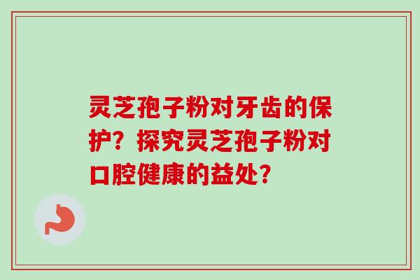 灵芝孢子粉对牙齿的保护？探究灵芝孢子粉对口腔健康的益处？-第1张图片-卓越灵芝孢子粉
