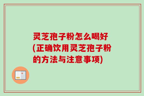 灵芝孢子粉怎么喝好 (正确饮用灵芝孢子粉的方法与注意事项)-第1张图片-卓越灵芝孢子粉