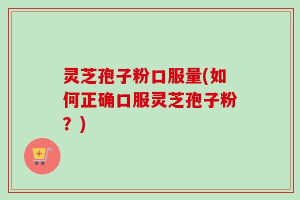 灵芝孢子粉口服量(如何正确口服灵芝孢子粉？)-第1张图片-卓越灵芝孢子粉