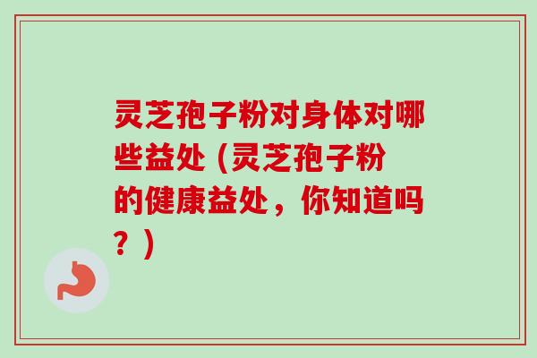 灵芝孢子粉对身体对哪些益处 (灵芝孢子粉的健康益处，你知道吗？)-第1张图片-卓越灵芝孢子粉