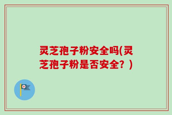 灵芝孢子粉安全吗(灵芝孢子粉是否安全？)-第1张图片-卓越灵芝孢子粉