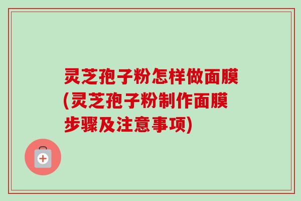 灵芝孢子粉怎样做面膜(灵芝孢子粉制作面膜步骤及注意事项)-第1张图片-卓越灵芝孢子粉 灵芝孢子粉怎样做面膜(灵芝孢子粉制作面膜步骤及注意事项)-第1张图片-卓越灵芝孢子粉