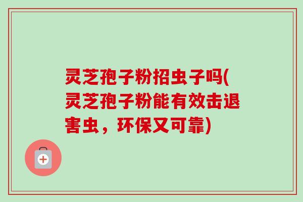 灵芝孢子粉招虫子吗(灵芝孢子粉能有效击退害虫，环保又可靠)-第1张图片-卓越灵芝孢子粉