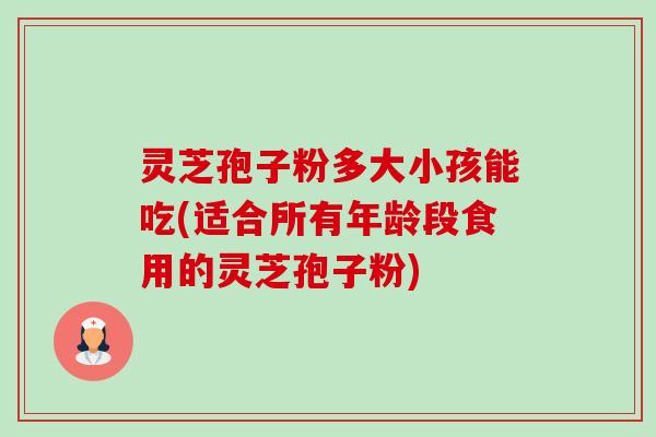 灵芝孢子粉多大小孩能吃(适合所有年龄段食用的灵芝孢子粉)-第1张图片-卓越灵芝孢子粉 灵芝孢子粉多大小孩能吃(适合所有年龄段食用的灵芝孢子粉)-第1张图片-卓越灵芝孢子粉