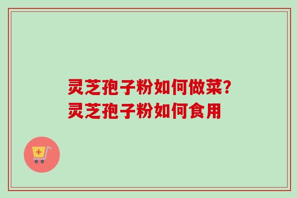 灵芝孢子粉如何做菜？灵芝孢子粉如何食用-第1张图片-卓越灵芝孢子粉