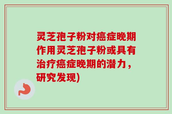 灵芝孢子粉对癌症晚期作用灵芝孢子粉或具有治疗癌症晚期的潜力，研究发现)-第1张图片-卓越灵芝孢子粉