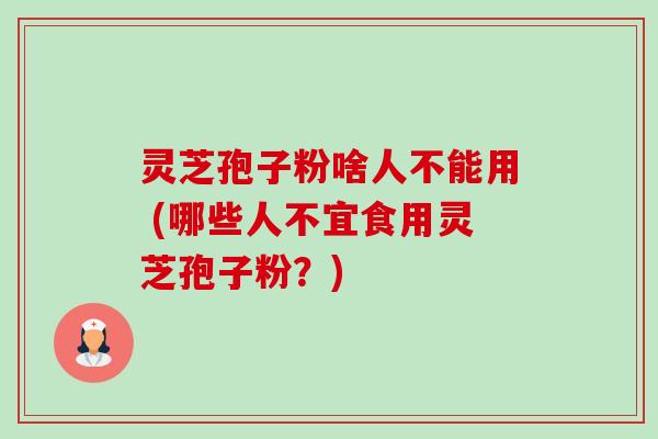 灵芝孢子粉啥人不能用 (哪些人不宜食用灵芝孢子粉？)-第1张图片-卓越灵芝孢子粉