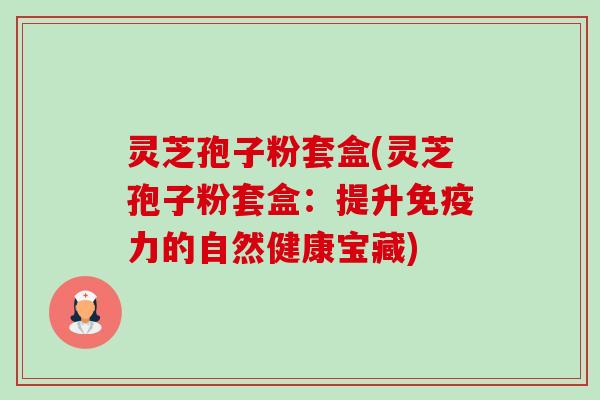 灵芝孢子粉套盒(灵芝孢子粉套盒：提升免疫力的自然健康宝藏)-第1张图片-卓越灵芝孢子粉