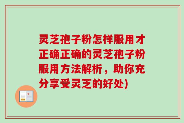 灵芝孢子粉怎样服用才正确正确的灵芝孢子粉服用方法解析，助你充分享受灵芝的好处)-第1张图片-卓越灵芝孢子粉