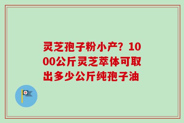 灵芝孢子粉小产?1000公斤灵芝萃体可取出多少公斤纯孢子油-第1张图片-卓越灵芝孢子粉 灵芝孢子粉小产?1000公斤灵芝萃体可取出多少公斤纯孢子油-第1张图片-卓越灵芝孢子粉
