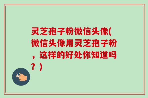 灵芝孢子粉微信头像(微信头像用灵芝孢子粉,这样的好处你知道吗?)-第1张图片-卓越灵芝孢子粉 灵芝孢子粉微信头像(微信头像用灵芝孢子粉,这样的好处你知道吗?)-第1张图片-卓越灵芝孢子粉