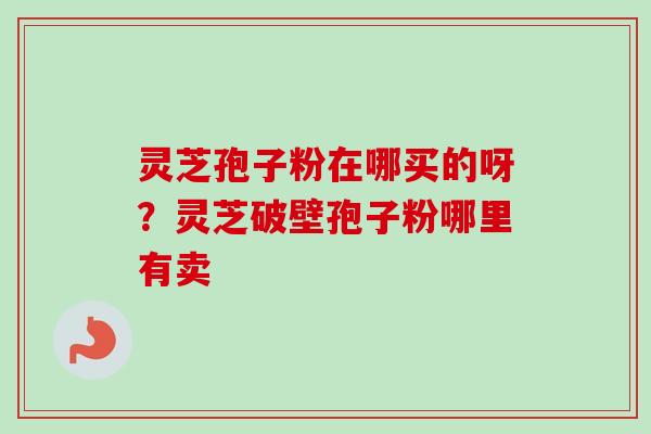 灵芝孢子粉在哪买的呀?灵芝破壁孢子粉哪里有卖-第1张图片-卓越灵芝孢子粉 灵芝孢子粉在哪买的呀?灵芝破壁孢子粉哪里有卖-第1张图片-卓越灵芝孢子粉
