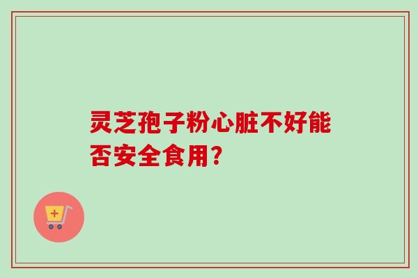 灵芝孢子粉心脏不好能否安全食用？-第1张图片-卓越灵芝孢子粉