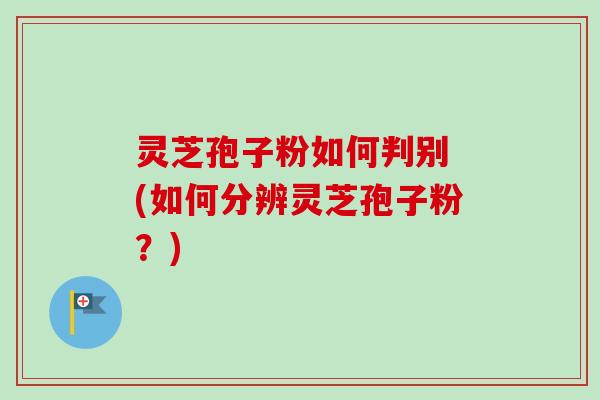 灵芝孢子粉如何判别 (如何分辨灵芝孢子粉？)-第1张图片-卓越灵芝孢子粉