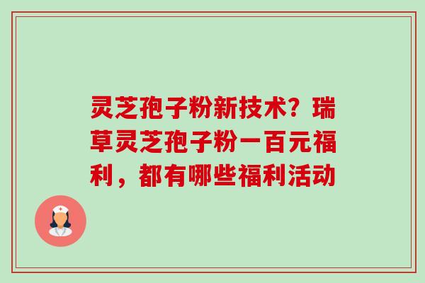 灵芝孢子粉新技术？瑞草灵芝孢子粉一百元福利，都有哪些福利活动-第1张图片-卓越灵芝孢子粉