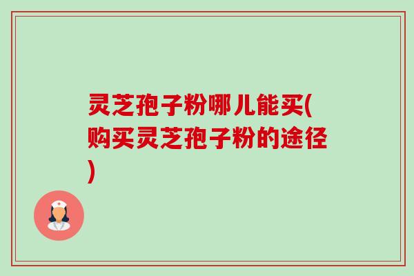 灵芝孢子粉哪儿能买(购买灵芝孢子粉的途径)-第1张图片-卓越灵芝孢子粉 灵芝孢子粉哪儿能买(购买灵芝孢子粉的途径)-第1张图片-卓越灵芝孢子粉
