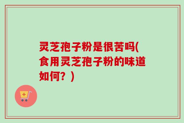 灵芝孢子粉是很苦吗(食用灵芝孢子粉的味道如何?)-第1张图片-卓越灵芝孢子粉 灵芝孢子粉是很苦吗(食用灵芝孢子粉的味道如何?)-第1张图片-卓越灵芝孢子粉