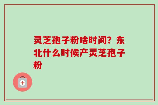 灵芝孢子粉啥时间?东北什么时候产灵芝孢子粉-第1张图片-卓越灵芝孢子粉 灵芝孢子粉啥时间?东北什么时候产灵芝孢子粉-第1张图片-卓越灵芝孢子粉
