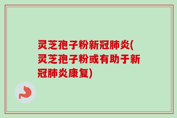 灵芝孢子粉新冠肺炎(灵芝孢子粉或有助于新冠肺炎康复)-第1张图片-卓越灵芝孢子粉 灵芝孢子粉新冠肺炎(灵芝孢子粉或有助于新冠肺炎康复)-第1张图片-卓越灵芝孢子粉