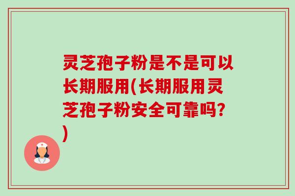 灵芝孢子粉是不是可以长期服用(长期服用灵芝孢子粉安全可靠吗？)-第1张图片-卓越灵芝孢子粉