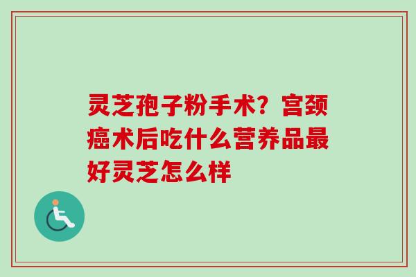 灵芝孢子粉手术?宫颈癌术后吃什么营养品最好灵芝怎么样-第1张图片-卓越灵芝孢子粉 灵芝孢子粉手术?宫颈癌术后吃什么营养品最好灵芝怎么样-第1张图片-卓越灵芝孢子粉