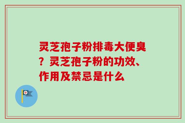 灵芝孢子粉排毒大便臭?灵芝孢子粉的功效、作用及禁忌是什么-第1张图片-卓越灵芝孢子粉 灵芝孢子粉排毒大便臭?灵芝孢子粉的功效、作用及禁忌是什么-第1张图片-卓越灵芝孢子粉