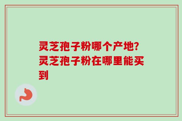 灵芝孢子粉哪个产地?灵芝孢子粉在哪里能买到-第1张图片-卓越灵芝孢子粉 灵芝孢子粉哪个产地?灵芝孢子粉在哪里能买到-第1张图片-卓越灵芝孢子粉