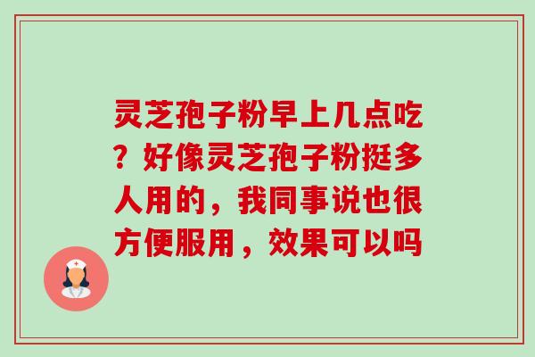 灵芝孢子粉早上几点吃?好像灵芝孢子粉挺多人用的,我同事说也很方便服用,效果可以吗-第1张图片-卓越灵芝孢子粉 灵芝孢子粉早上几点吃?好像灵芝孢子粉挺多人用的,我同事说也很方便服用,效果可以吗-第1张图片-卓越灵芝孢子粉
