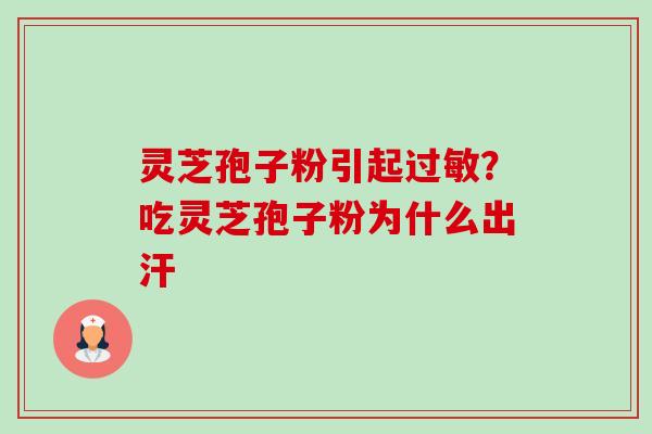 灵芝孢子粉引起过敏？吃灵芝孢子粉为什么出汗-第1张图片-卓越灵芝孢子粉