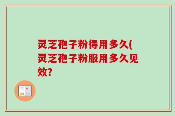 灵芝孢子粉得用多久(灵芝孢子粉服用多久见效?-第1张图片-卓越灵芝孢子粉 灵芝孢子粉得用多久(灵芝孢子粉服用多久见效?-第1张图片-卓越灵芝孢子粉