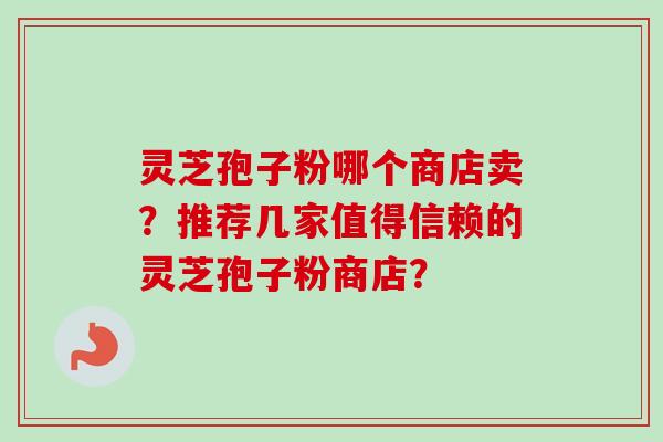 灵芝孢子粉哪个商店卖?推荐几家值得信赖的灵芝孢子粉商店?-第1张图片-卓越灵芝孢子粉 灵芝孢子粉哪个商店卖?推荐几家值得信赖的灵芝孢子粉商店?-第1张图片-卓越灵芝孢子粉