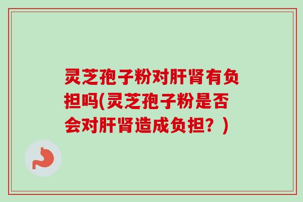 灵芝孢子粉对肝肾有负担吗(灵芝孢子粉是否会对肝肾造成负担?)-第1张图片-卓越灵芝孢子粉 灵芝孢子粉对肝肾有负担吗(灵芝孢子粉是否会对肝肾造成负担?)-第1张图片-卓越灵芝孢子粉