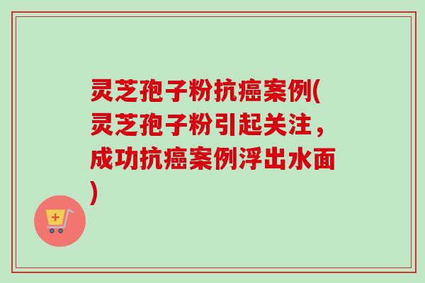 灵芝孢子粉抗癌案例(灵芝孢子粉引起关注,成功抗癌案例浮出水面)-第1张图片-卓越灵芝孢子粉 灵芝孢子粉抗癌案例(灵芝孢子粉引起关注,成功抗癌案例浮出水面)-第1张图片-卓越灵芝孢子粉