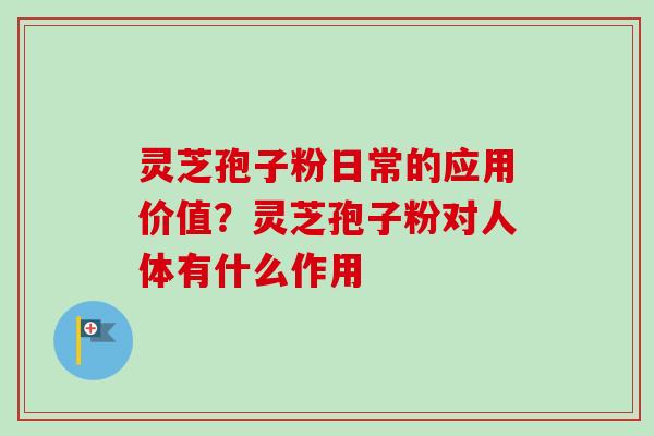 灵芝孢子粉日常的应用价值？灵芝孢子粉对人体有什么作用-第1张图片-卓越灵芝孢子粉