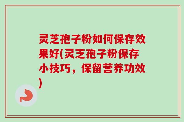 灵芝孢子粉如何保存效果好(灵芝孢子粉保存小技巧，保留营养功效)-第1张图片-卓越灵芝孢子粉