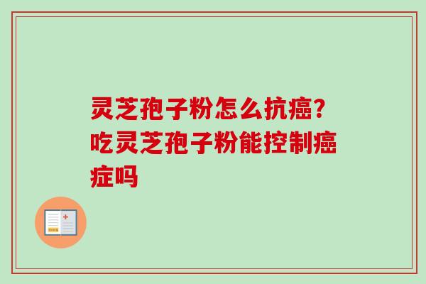 灵芝孢子粉怎么抗癌?吃灵芝孢子粉能控制癌症吗-第1张图片-卓越灵芝孢子粉 灵芝孢子粉怎么抗癌?吃灵芝孢子粉能控制癌症吗-第1张图片-卓越灵芝孢子粉